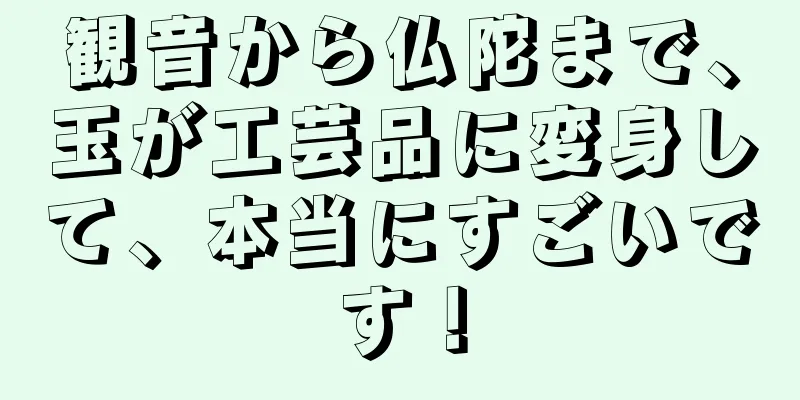 観音から仏陀まで、玉が工芸品に変身して、本当にすごいです！