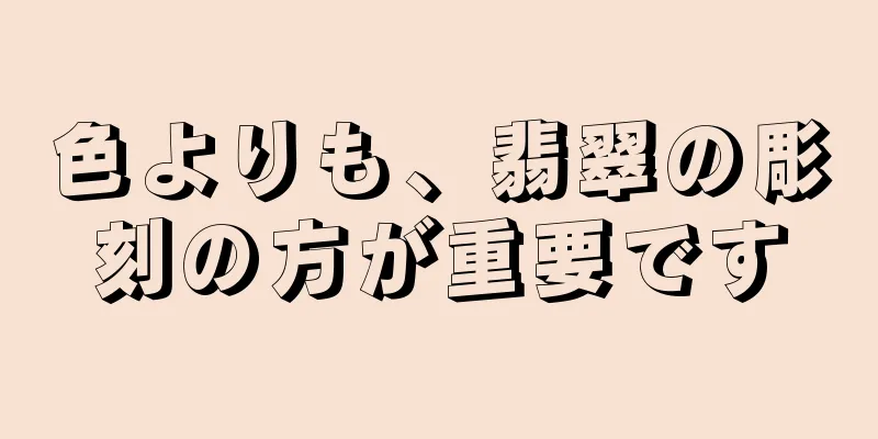 色よりも、翡翠の彫刻の方が重要です