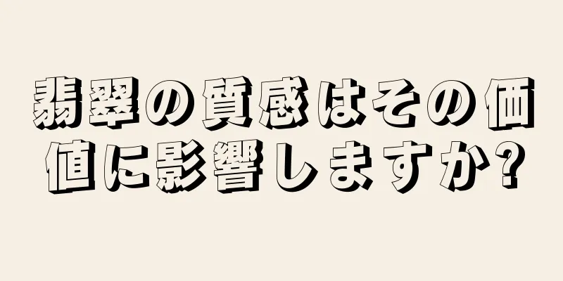翡翠の質感はその価値に影響しますか?