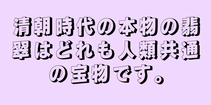 清朝時代の本物の翡翠はどれも人類共通の宝物です。