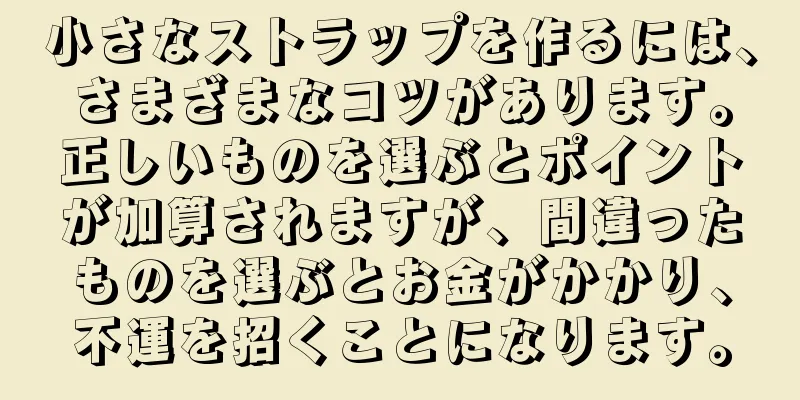 小さなストラップを作るには、さまざまなコツがあります。正しいものを選ぶとポイントが加算されますが、間違ったものを選ぶとお金がかかり、不運を招くことになります。