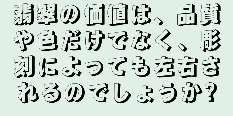 翡翠の価値は、品質や色だけでなく、彫刻によっても左右されるのでしょうか?