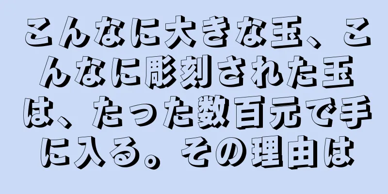 こんなに大きな玉、こんなに彫刻された玉は、たった数百元で手に入る。その理由は