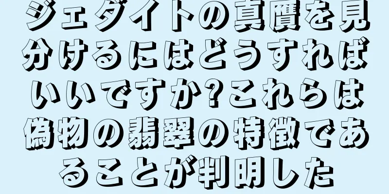 ジェダイトの真贋を見分けるにはどうすればいいですか?これらは偽物の翡翠の特徴であることが判明した