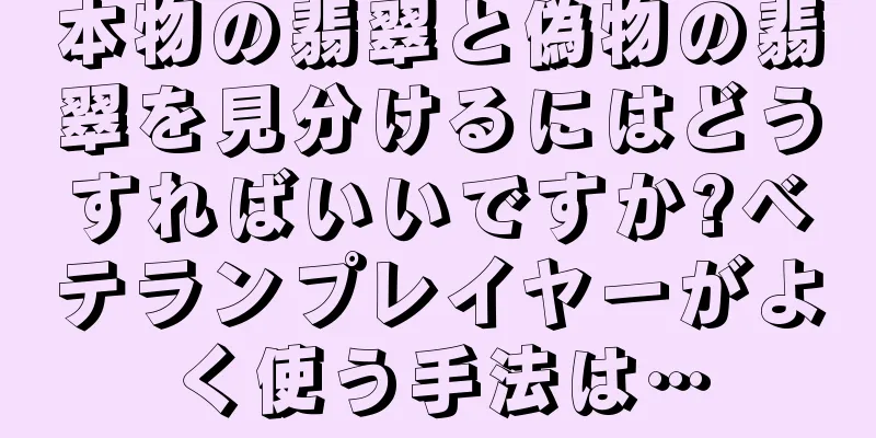 本物の翡翠と偽物の翡翠を見分けるにはどうすればいいですか?ベテランプレイヤーがよく使う手法は…