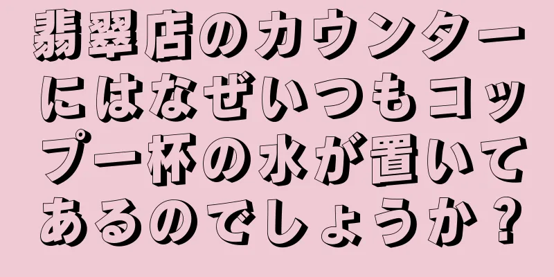 翡翠店のカウンターにはなぜいつもコップ一杯の水が置いてあるのでしょうか？
