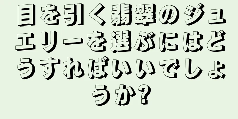 目を引く翡翠のジュエリーを選ぶにはどうすればいいでしょうか?