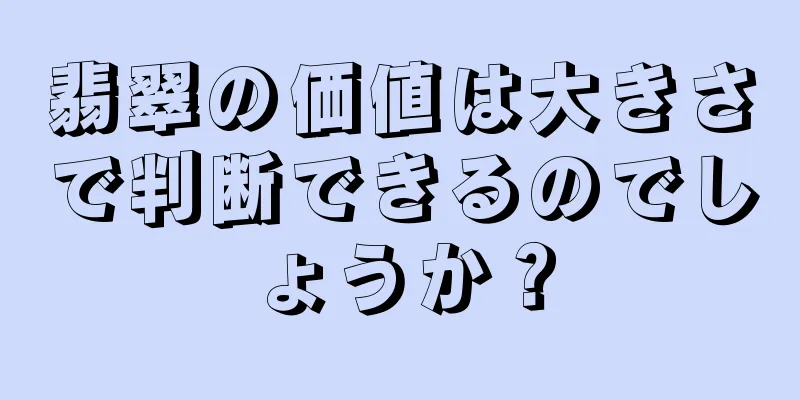 翡翠の価値は大きさで判断できるのでしょうか？