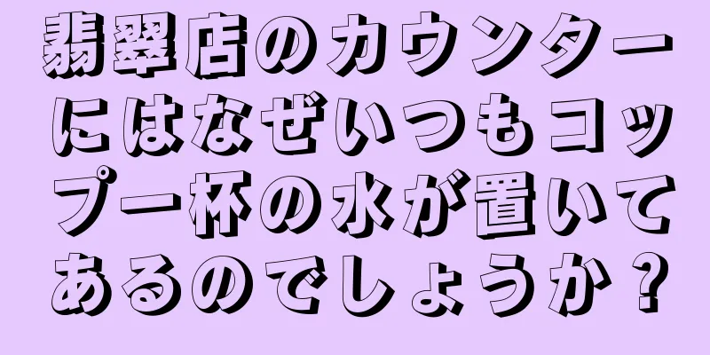 翡翠店のカウンターにはなぜいつもコップ一杯の水が置いてあるのでしょうか？