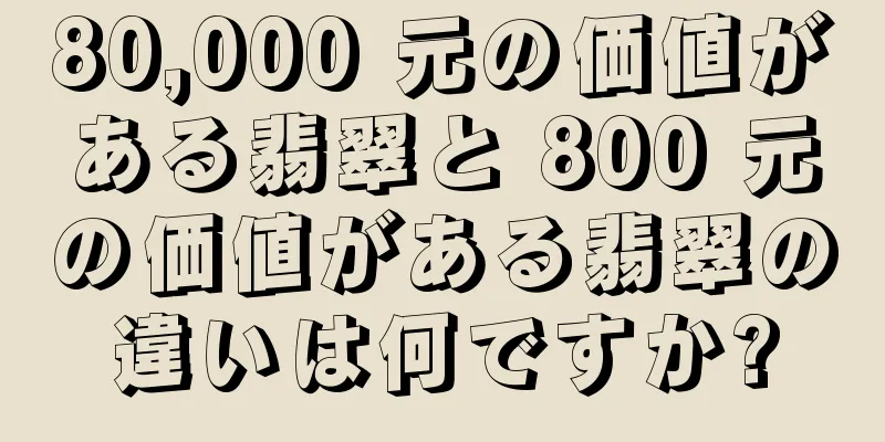80,000 元の価値がある翡翠と 800 元の価値がある翡翠の違いは何ですか?