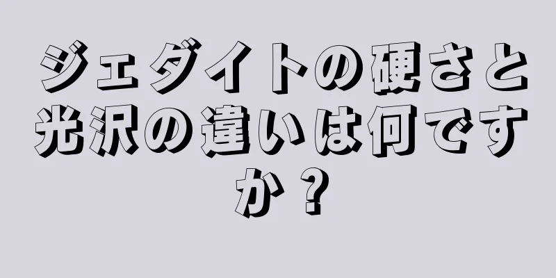 ジェダイトの硬さと光沢の違いは何ですか？
