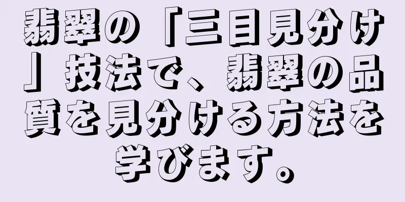 翡翠の「三目見分け」技法で、翡翠の品質を見分ける方法を学びます。