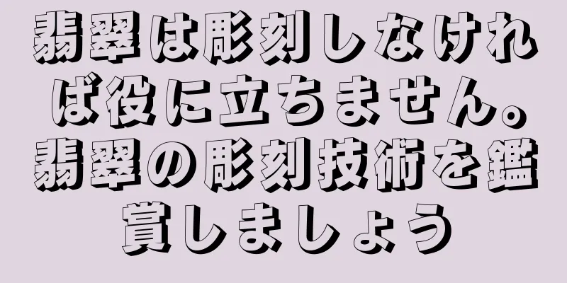 翡翠は彫刻しなければ役に立ちません。翡翠の彫刻技術を鑑賞しましょう