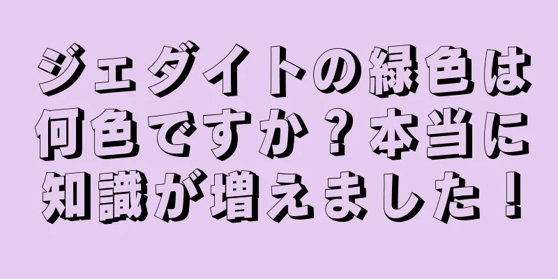 ジェダイトの緑色は何色ですか？本当に知識が増えました！