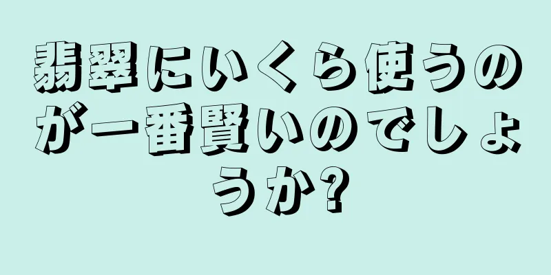 翡翠にいくら使うのが一番賢いのでしょうか?