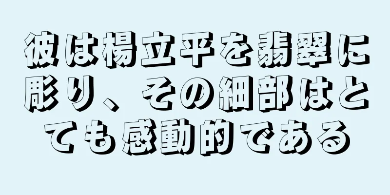 彼は楊立平を翡翠に彫り、その細部はとても感動的である