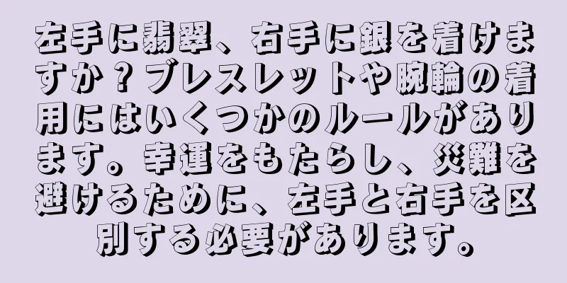 左手に翡翠、右手に銀を着けますか？ブレスレットや腕輪の着用にはいくつかのルールがあります。幸運をもたらし、災難を避けるために、左手と右手を区別する必要があります。