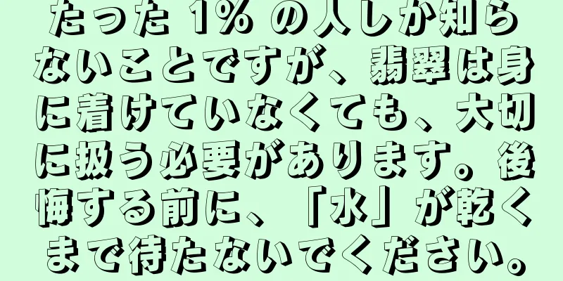 たった 1% の人しか知らないことですが、翡翠は身に着けていなくても、大切に扱う必要があります。後悔する前に、「水」が乾くまで待たないでください。