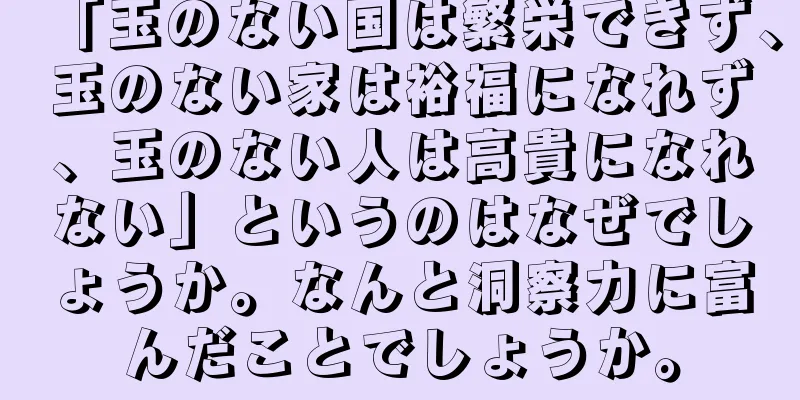 「玉のない国は繁栄できず、玉のない家は裕福になれず、玉のない人は高貴になれない」というのはなぜでしょうか。なんと洞察力に富んだことでしょうか。