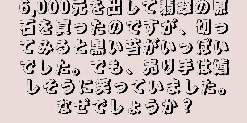 6,000元を出して翡翠の原石を買ったのですが、切ってみると黒い苔がいっぱいでした。でも、売り手は嬉しそうに笑っていました。なぜでしょうか？