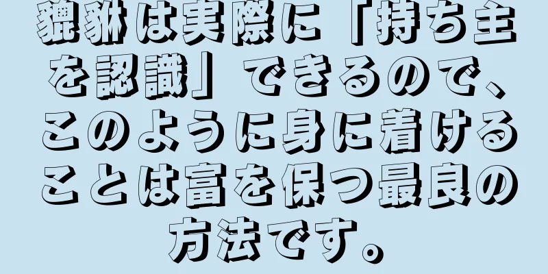 貔貅は実際に「持ち主を認識」できるので、このように身に着けることは富を保つ最良の方法です。