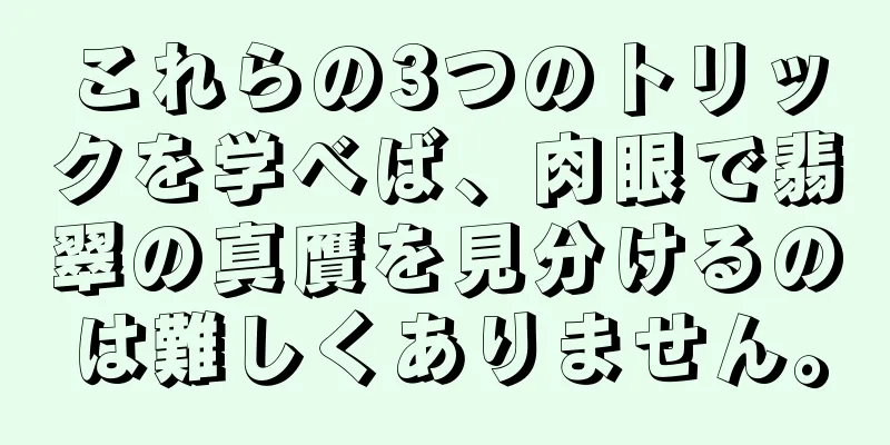 これらの3つのトリックを学べば、肉眼で翡翠の真贋を見分けるのは難しくありません。
