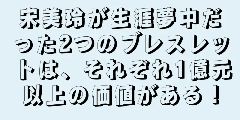 宋美玲が生涯夢中だった2つのブレスレットは、それぞれ1億元以上の価値がある！