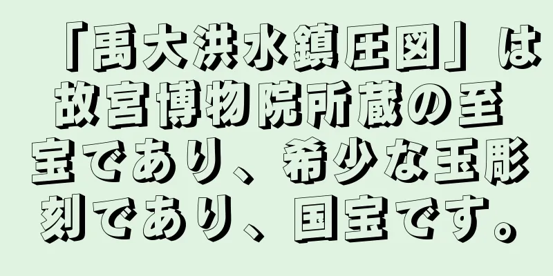 「禹大洪水鎮圧図」は故宮博物院所蔵の至宝であり、希少な玉彫刻であり、国宝です。
