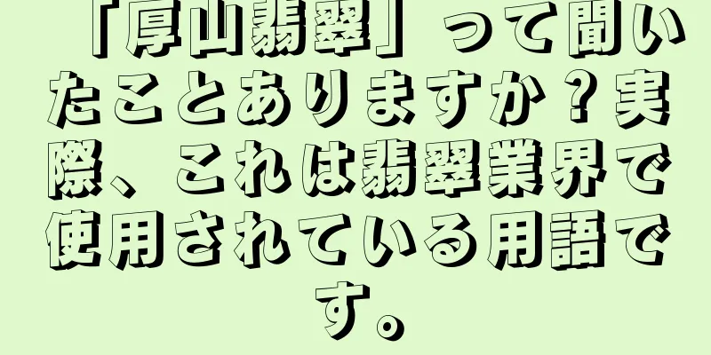 「厚山翡翠」って聞いたことありますか？実際、これは翡翠業界で使用されている用語です。
