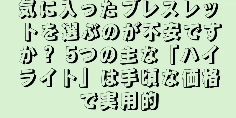 気に入ったブレスレットを選ぶのが不安ですか？ 5つの主な「ハイライト」は手頃な価格で実用的