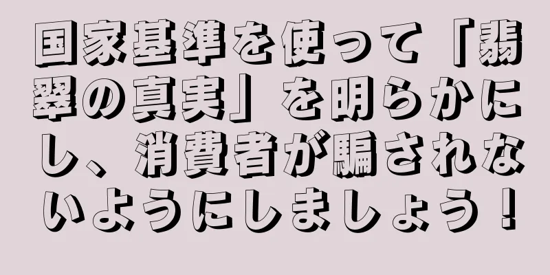 国家基準を使って「翡翠の真実」を明らかにし、消費者が騙されないようにしましょう！