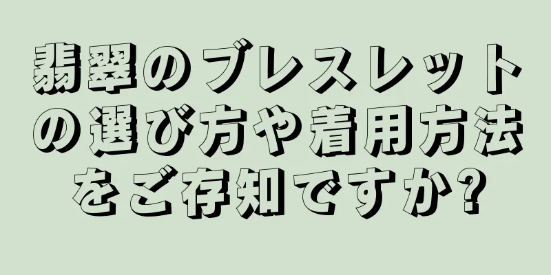 翡翠のブレスレットの選び方や着用方法をご存知ですか?