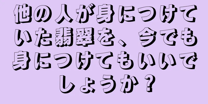 他の人が身につけていた翡翠を、今でも身につけてもいいでしょうか？