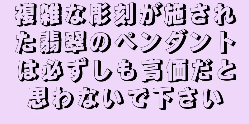 複雑な彫刻が施された翡翠のペンダントは必ずしも高価だと思わないで下さい