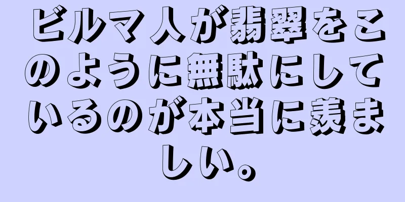ビルマ人が翡翠をこのように無駄にしているのが本当に羨ましい。