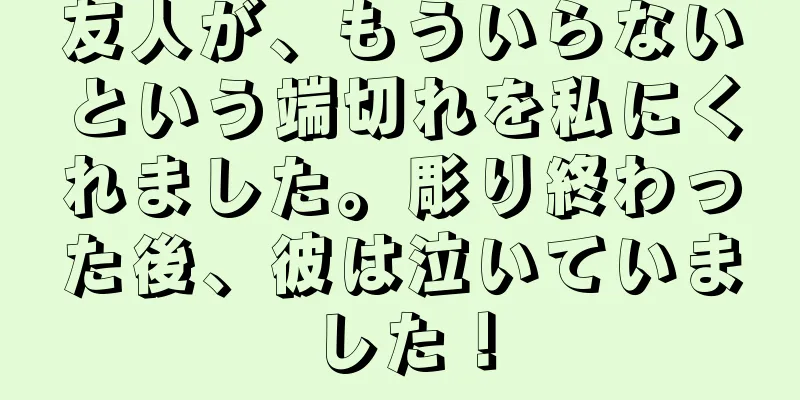 友人が、もういらないという端切れを私にくれました。彫り終わった後、彼は泣いていました！