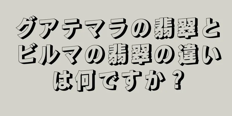 グアテマラの翡翠とビルマの翡翠の違いは何ですか？