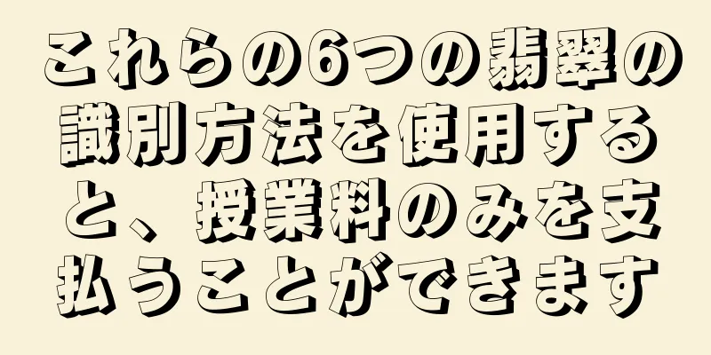 これらの6つの翡翠の識別方法を使用すると、授業料のみを支払うことができます