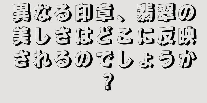 異なる印章、翡翠の美しさはどこに反映されるのでしょうか？