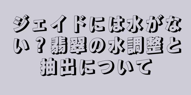 ジェイドには水がない？翡翠の水調整と抽出について