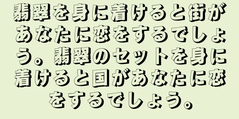 翡翠を身に着けると街があなたに恋をするでしょう。翡翠のセットを身に着けると国があなたに恋をするでしょう。