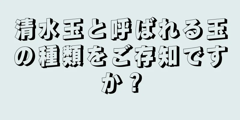 清水玉と呼ばれる玉の種類をご存知ですか？