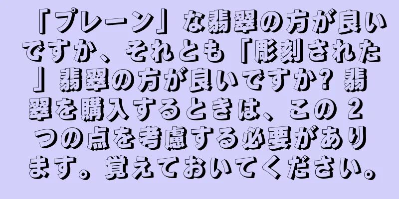 「プレーン」な翡翠の方が良いですか、それとも「彫刻された」翡翠の方が良いですか? 翡翠を購入するときは、この 2 つの点を考慮する必要があります。覚えておいてください。