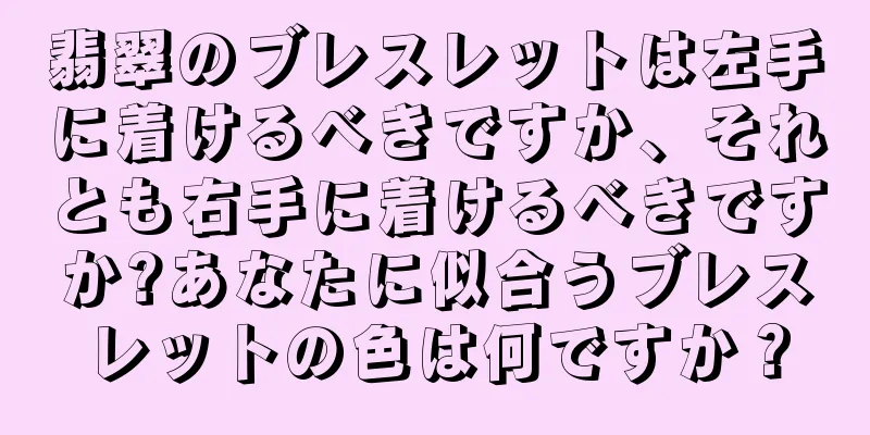 翡翠のブレスレットは左手に着けるべきですか、それとも右手に着けるべきですか?あなたに似合うブレスレットの色は何ですか？