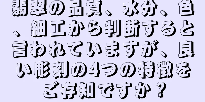 翡翠の品質、水分、色、細工から判断すると言われていますが、良い彫刻の4つの特徴をご存知ですか？