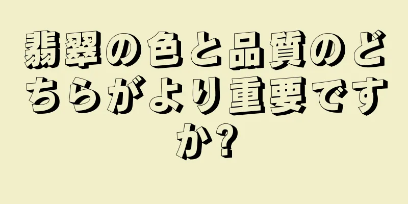 翡翠の色と品質のどちらがより重要ですか?