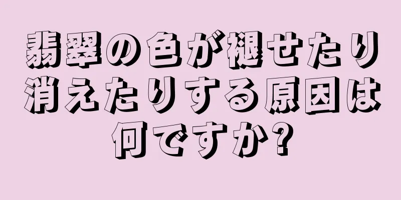 翡翠の色が褪せたり消えたりする原因は何ですか?