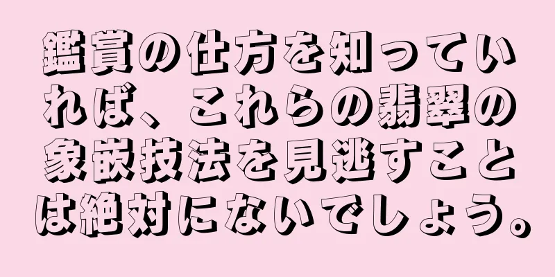 鑑賞の仕方を知っていれば、これらの翡翠の象嵌技法を見逃すことは絶対にないでしょう。