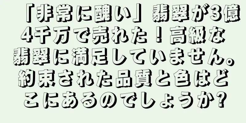 「非常に醜い」翡翠が3億4千万で売れた！高級な翡翠に満足していません。約束された品質と色はどこにあるのでしょうか?