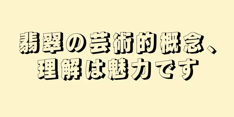 翡翠の芸術的概念、理解は魅力です